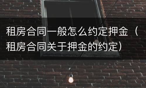 租房合同一般怎么约定押金（租房合同关于押金的约定）