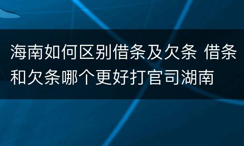海南如何区别借条及欠条 借条和欠条哪个更好打官司湖南
