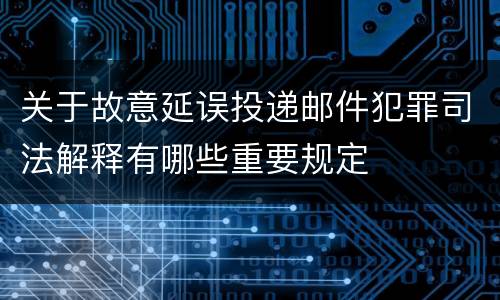 关于故意延误投递邮件犯罪司法解释有哪些重要规定