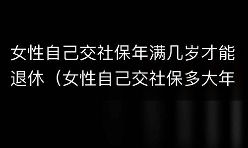 女性自己交社保年满几岁才能退休（女性自己交社保多大年龄可以退休）
