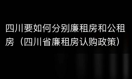 四川要如何分别廉租房和公租房（四川省廉租房认购政策）