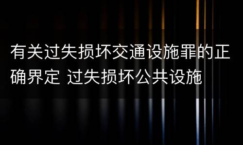 有关过失损坏交通设施罪的正确界定 过失损坏公共设施