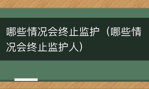 哪些情况会终止监护（哪些情况会终止监护人）