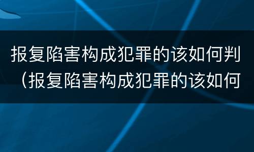 报复陷害构成犯罪的该如何判（报复陷害构成犯罪的该如何判刑）