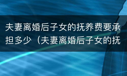 夫妻离婚后子女的抚养费要承担多少（夫妻离婚后子女的抚养费要承担多少呢）