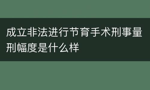 成立非法进行节育手术刑事量刑幅度是什么样