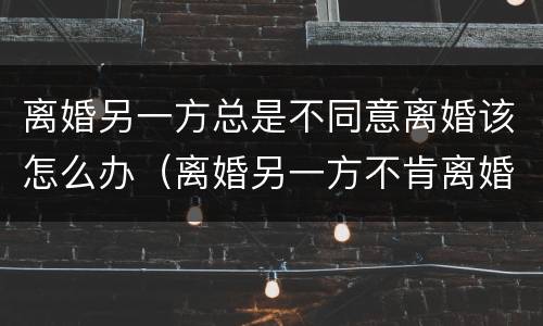 离婚另一方总是不同意离婚该怎么办（离婚另一方不肯离婚该怎么办）