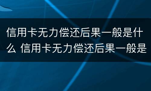 信用卡无力偿还后果一般是什么 信用卡无力偿还后果一般是什么样的