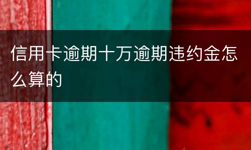 信用卡逾期十万逾期违约金怎么算的