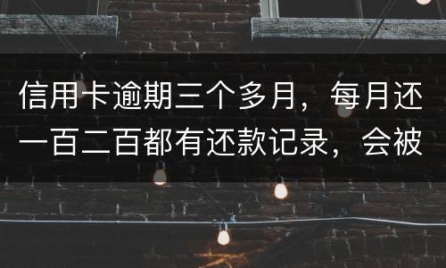 信用卡逾期三个多月，每月还一百二百都有还款记录，会被起诉吗，构成诈骗吗