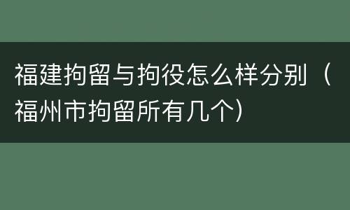福建拘留与拘役怎么样分别（福州市拘留所有几个）