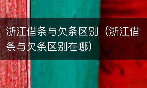 浙江借条与欠条区别（浙江借条与欠条区别在哪）