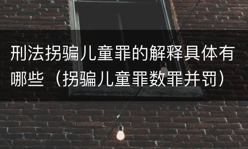 刑法拐骗儿童罪的解释具体有哪些（拐骗儿童罪数罪并罚）