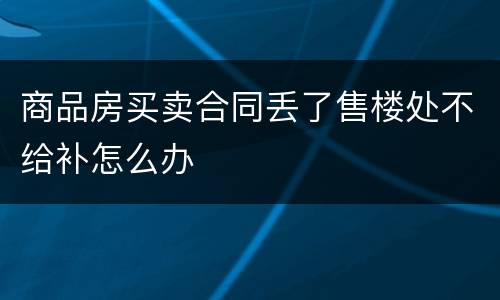 商品房买卖合同丢了售楼处不给补怎么办