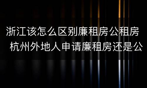 浙江该怎么区别廉租房公租房 杭州外地人申请廉租房还是公租房