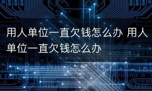 用人单位一直欠钱怎么办 用人单位一直欠钱怎么办