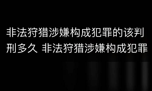 非法狩猎涉嫌构成犯罪的该判刑多久 非法狩猎涉嫌构成犯罪的该判刑多久呢