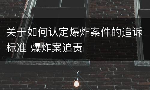 关于如何认定爆炸案件的追诉标准 爆炸案追责