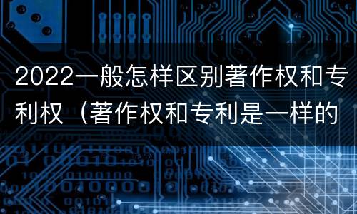 2022一般怎样区别著作权和专利权（著作权和专利是一样的吗）
