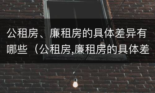 公租房、廉租房的具体差异有哪些（公租房,廉租房的具体差异有哪些呢）
