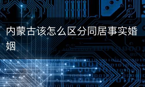 内蒙古该怎么区分同居事实婚姻