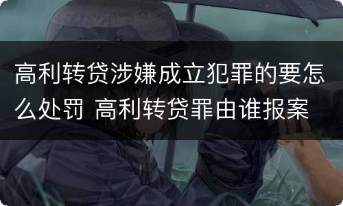 高利转贷涉嫌成立犯罪的要怎么处罚 高利转贷罪由谁报案