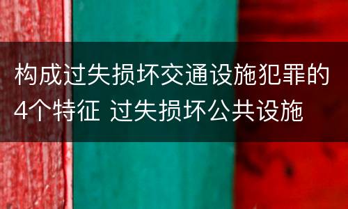 构成过失损坏交通设施犯罪的4个特征 过失损坏公共设施