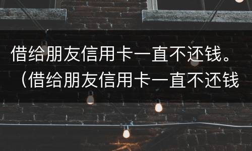 借给朋友信用卡一直不还钱。（借给朋友信用卡一直不还钱违法吗）