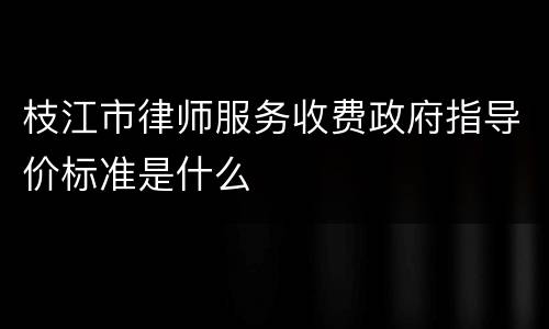 枝江市律师服务收费政府指导价标准是什么