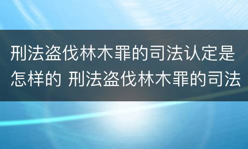 刑法盗伐林木罪的司法认定是怎样的 刑法盗伐林木罪的司法认定是怎样的标准