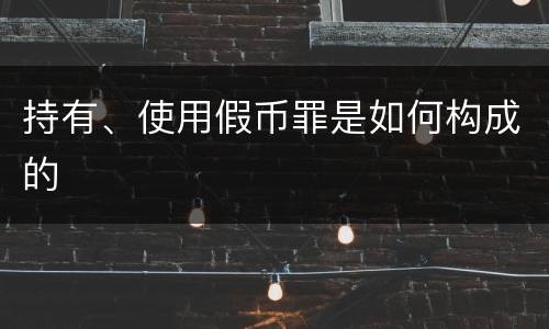 持有、使用假币罪是如何构成的