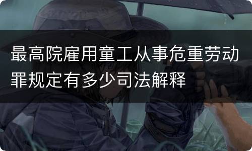最高院雇用童工从事危重劳动罪规定有多少司法解释