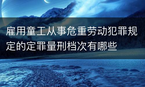 雇用童工从事危重劳动犯罪规定的定罪量刑档次有哪些