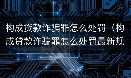 构成贷款诈骗罪怎么处罚（构成贷款诈骗罪怎么处罚最新规定）