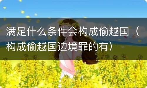 满足什么条件会构成偷越国（构成偷越国边境罪的有）