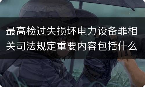 最高检过失损坏电力设备罪相关司法规定重要内容包括什么