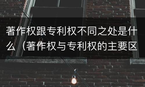 著作权跟专利权不同之处是什么（著作权与专利权的主要区别是什么?）