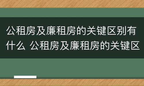 公租房及廉租房的关键区别有什么 公租房及廉租房的关键区别有什么不同