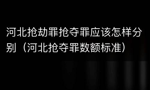 河北抢劫罪抢夺罪应该怎样分别（河北抢夺罪数额标准）