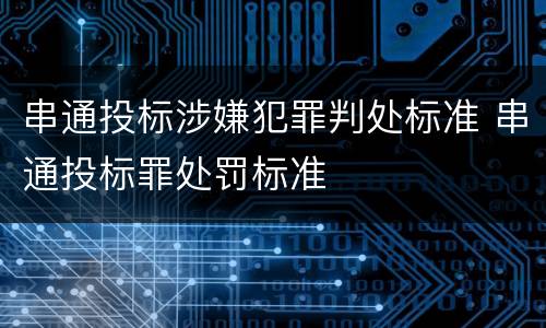 串通投标涉嫌犯罪判处标准 串通投标罪处罚标准