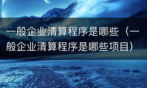 一般企业清算程序是哪些（一般企业清算程序是哪些项目）