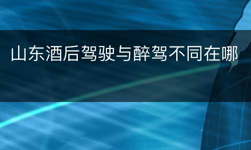 山东酒后驾驶与醉驾不同在哪