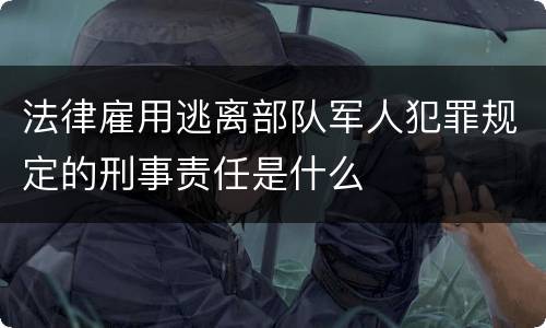 法律雇用逃离部队军人犯罪规定的刑事责任是什么