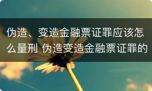 伪造、变造金融票证罪应该怎么量刑 伪造变造金融票证罪的表现形式有哪些