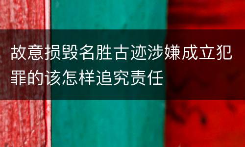 故意损毁名胜古迹涉嫌成立犯罪的该怎样追究责任