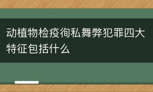 动植物检疫徇私舞弊犯罪四大特征包括什么