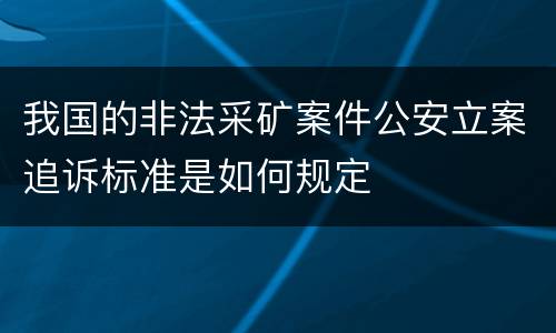 我国的非法采矿案件公安立案追诉标准是如何规定