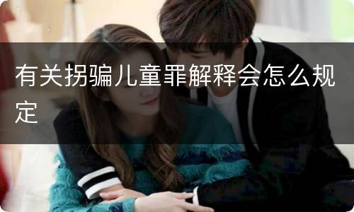 有关拐骗儿童罪解释会怎么规定
