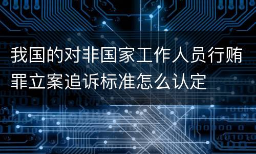 我国的对非国家工作人员行贿罪立案追诉标准怎么认定