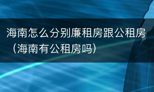 海南怎么分别廉租房跟公租房（海南有公租房吗）